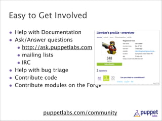 Easy to Get Involved
• Help with Documentation
• Ask/Answer questions
• http://ask.puppetlabs.com
• mailing lists
• IRC
• Help with bug triage
• Contribute code
• Contribute modules on the Forge

puppetlabs.com/community

 