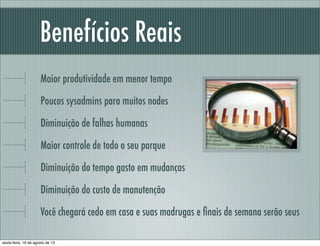 Benefícios Reais
Maior produtividade em menor tempo
Poucos sysadmins para muitos nodes
Diminuição de falhas humanas
Maior controle de todo o seu parque
Diminuição do tempo gasto em mudanças
Diminuição do custo de manutenção
Você chegará cedo em casa e suas madrugas e ﬁnais de semana serão seus
sexta-feira, 16 de agosto de 13
 