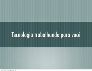 Tecnologia trabalhando para você
sexta-feira, 16 de agosto de 13
 