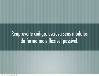 Reaproveite código, escreva seus módulos
da forma mais ﬂexível possível.
sexta-feira, 16 de agosto de 13
 