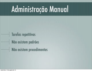 Administração Manual
Tarefas repetitivas
Não existem padrões
Não existem procedimentos
sexta-feira, 16 de agosto de 13
 
