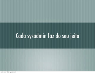 Cada sysadmin faz do seu jeito
sexta-feira, 16 de agosto de 13
 