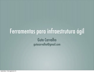 Ferramentas para infraestrutura ágil
Guto Carvalho
gutocarvalho@gmail.com
sexta-feira, 16 de agosto de 13
 