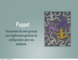 Puppet
Ferramenta de nova geração
que implementa gerência de
conﬁgurações para seu
ambiente.
sexta-feira, 16 de agosto de 13
 