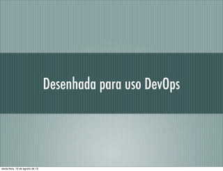 Desenhada para uso DevOps
sexta-feira, 16 de agosto de 13
 