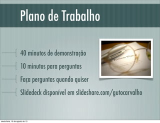 Plano de Trabalho
40 minutos de demonstração
10 minutos para perguntas
Faça perguntas quando quiser
Slidedeck disponível em slideshare.com/gutocarvalho
sexta-feira, 16 de agosto de 13
 