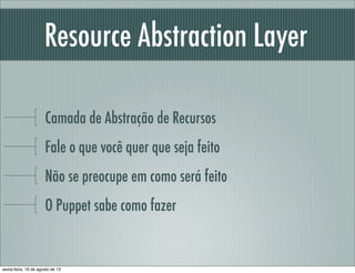 Resource Abstraction Layer
Camada de Abstração de Recursos
Fale o que você quer que seja feito
Não se preocupe em como será feito
O Puppet sabe como fazer
sexta-feira, 16 de agosto de 13
 