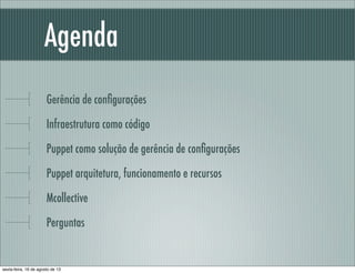 Agenda
Gerência de conﬁgurações
Infraestrutura como código
Puppet como solução de gerência de conﬁgurações
Puppet arquitetura, funcionamento e recursos
Mcollective
Perguntas
sexta-feira, 16 de agosto de 13
 