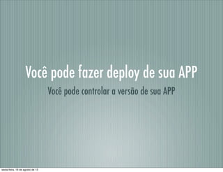 Você pode fazer deploy de sua APP
Você pode controlar a versão de sua APP
sexta-feira, 16 de agosto de 13
 