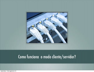 Como funciona o modo cliente/servidor?
sexta-feira, 16 de agosto de 13
 