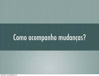 Como acompanho mudanças?
sexta-feira, 16 de agosto de 13
 