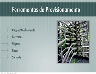 Ferramentas de Provisionamento
Puppet/Chef/Ansible
Foreman
Vagrant
Razor
Sprinkle
sexta-feira, 16 de agosto de 13
 