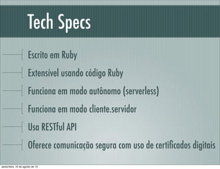 Tech Specs
Escrito em Ruby
Extensível usando código Ruby
Funciona em modo autônomo (serverless)
Funciona em modo cliente.s...