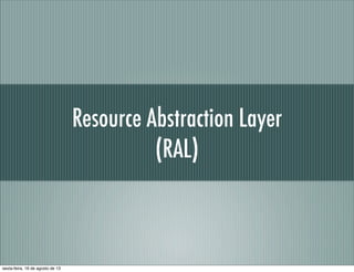 Resource Abstraction Layer
(RAL)
sexta-feira, 16 de agosto de 13
 