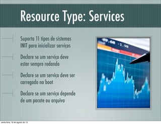 Resource Type: Services
Suporta 11 tipos de sistemas
INIT para inicializar serviços
Declare se um serviço deve
estar sempr...