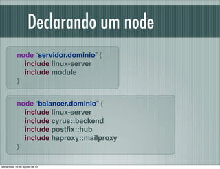 Declarando um node
node “servidor.dominio” {
include linux-server
include module
}
node “balancer.dominio” {
include linux...