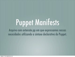 Puppet Manifests
Arquivo com extensão.pp em que expressamos nossas
necesidades utilizando a sintaxe declarativa do Puppet....