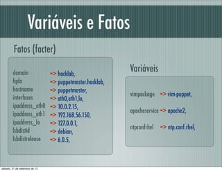 Variáveis e Fatos
Fatos (facter)
vimpackage => vim-puppet,
apacheservice => apache2,
ntpconfrhel => ntp.conf.rhel,
Variáve...