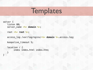 Templates
server {
! listen 80;
! server_name <%= domain %>;

!   root <%= root %>;

!   access_log /var/log/nginx/<%= domain %>.access.log;

!   keepalive_timeout 5;

!   location / {
         index index.html index.htm;
!   }
}
 