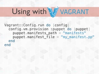 Using with
Vagrant::Config.run do |config|
  config.vm.provision :puppet do |puppet|
    puppet.manifests_path = "manifests"
    puppet.manifest_file = "my_manifest.pp"
  end
end
 