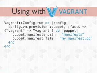 Using with
Vagrant::Config.run do |config|
  config.vm.provision :puppet, :facts =>
{"vagrant" => "vagrant"} do |puppet|
    puppet.manifests_path = "manifests"
    puppet.manifest_file = "my_manifest.pp"
  end
end
 