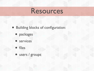 Resources

• Building blocks of conﬁguration:
 • packages
 • services
 • ﬁles
 • users / groups
 