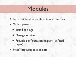 Modules
• Self-contained, reusable sets of resources
• Typical pattern:
 • Install package
 • Manage service
 • Provide conﬁguration helpers (deﬁned
    types)
• http://forge.puppetlabs.com
 