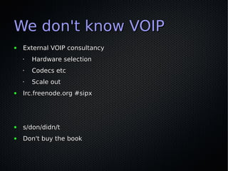 We don't know VOIP
●   External VOIP consultancy
    •   Hardware selection
    •   Codecs etc
    •   Scale out
●   Irc.freenode.org #sipx




●   s/don/didn/t
●   Don't buy the book
 
