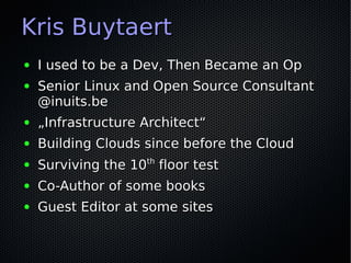 Kris Buytaert
●   I used to be a Dev, Then Became an Op
●   Senior Linux and Open Source Consultant
    @inuits.be
●   „Infrastructure Architect“
●   Building Clouds since before the Cloud
●   Surviving the 10th floor test
●   Co-Author of some books
●   Guest Editor at some sites
 