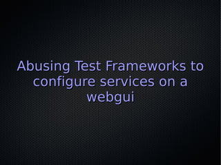 Abusing Test Frameworks to
  configure services on a
          webgui
 