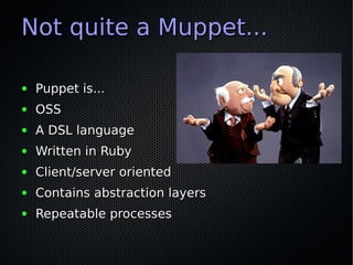 Not quite a Muppet...

●   Puppet is...
●   OSS
●   A DSL language
●   Written in Ruby
●   Client/server oriented
●   Contains abstraction layers
●   Repeatable processes
 