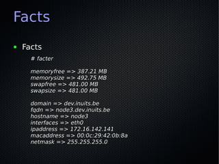 Facts
●   Facts
      # facter

      memoryfree => 387.21 MB
      memorysize => 492.75 MB
      swapfree => 481.00 MB
      swapsize => 481.00 MB

      domain => dev.inuits.be
      fqdn => node3.dev.inuits.be
      hostname => node3
      interfaces => eth0
      ipaddress => 172.16.142.141
      macaddress => 00:0c:29:42:0b:8a
      netmask => 255.255.255.0
 