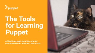 The Tools
for Learning
Puppet
A SlideShare guide to getting started
with command line interface, Vim and Git
 