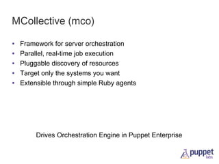 MCollective (mco)
•
•
•
•
•

Framework for server orchestration
Parallel, real-time job execution
Pluggable discovery of resources
Target only the systems you want
Extensible through simple Ruby agents

Drives Orchestration Engine in Puppet Enterprise

 