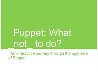 Puppet: What
_not_ to do?
An interactive journey through the ugly side
of Puppet