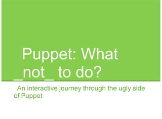 Puppet: What
_not_ to do?
 An interactive journey through the ugly side
of Puppet
 