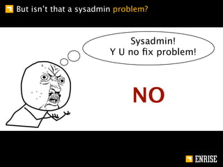 But isn’t that a sysadmin problem?



                             Sysadmin!
                        Y U no ﬁx problem!




                             NO
 