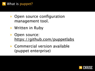What is puppet?


 ‣ Open source conﬁguration
   management tool.
 ‣ Written in Ruby
 ‣ Open source:
   https://github.com/puppetlabs
 ‣ Commercial version available
   (puppet enterprise)
 