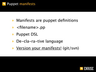 Puppet manifests



  ‣ Manifests are puppet deﬁnitions
  ‣ <ﬁlename>.pp
  ‣ Puppet DSL
  ‣ De-cla-ra-tive language
  ‣ Version your manifests! (git/svn)
 