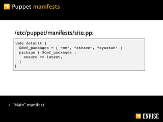 Puppet manifests



  /etc/puppet/manifests/site.pp:
  node default {
    $def_packages = [ “mc”, “strace”, “sysstat” ]
    package { $def_packages :
      ensure => latest,
    }
  }




‣ “Main” manifest
 