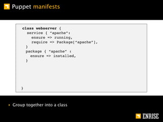 Puppet manifests


      class webserver {
        service { “apache”:
          ensure => running,
          require => Package[“apache”],
       }
       package { “apache” :
          ensure => installed,
       }




      }



‣ Group together into a class
 