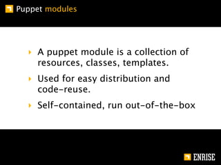 Puppet modules




  ‣ A puppet module is a collection of
    resources, classes, templates.
  ‣ Used for easy distribution and
    code-reuse.
  ‣ Self-contained, run out-of-the-box
 