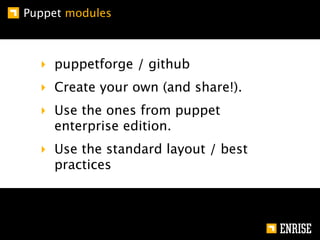 Puppet modules



  ‣ puppetforge / github
  ‣ Create your own (and share!).
  ‣ Use the ones from puppet
    enterprise edition.
  ‣ Use the standard layout / best
    practices
 