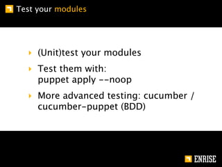 Test your modules




  ‣ (Unit)test your modules
  ‣ Test them with:
    puppet apply --noop
  ‣ More advanced testing: cucumber /
    cucumber-puppet (BDD)
 