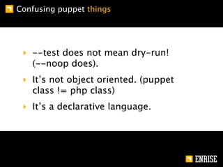Confusing puppet things




 ‣ --test does not mean dry-run!
   (--noop does).
 ‣ It’s not object oriented. (puppet
   class != php class)
 ‣ It’s a declarative language.
 