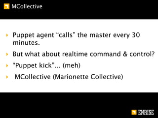 MCollective




‣ Puppet agent “calls” the master every 30
  minutes.
‣ But what about realtime command & control?
‣ “Puppet kick”... (meh)
‣ MCollective (Marionette Collective)
 