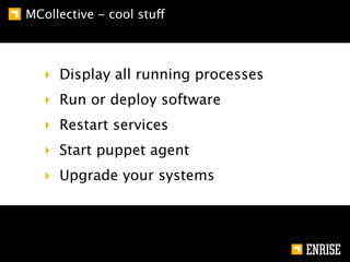 MCollective - cool stuff



   ‣ Display all running processes
   ‣ Run or deploy software
   ‣ Restart services
   ‣ Start puppet agent
   ‣ Upgrade your systems
 