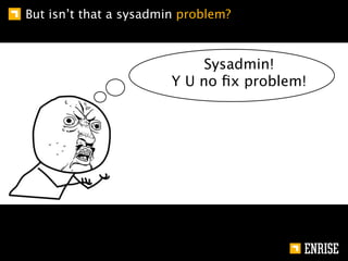 But isn’t that a sysadmin problem?



                             Sysadmin!
                        Y U no ﬁx problem!
 
