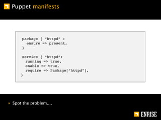 Puppet manifests




      package { “httpd” :
        ensure => present,
      }

      service { “httpd”:
        runnin...