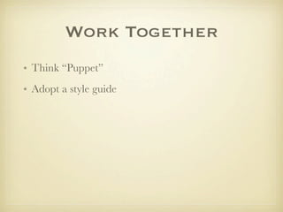 Work Together
• Think “Puppet”
• Adopt a style guide
 